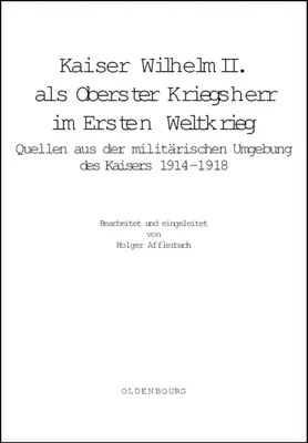 Kaiser Wilhelm II. ALS Oberster Kriegsherr Im Ersten Weltkrieg: Quellen Aus Der Militrischen Umgebung Des Kaisers 1914-1918