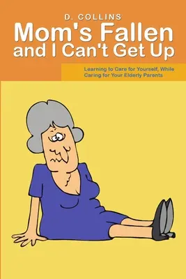Mamá se ha caído y no puedo levantarme: Aprender a cuidar de uno mismo mientras se cuida de los padres mayores - Mom's Fallen and I Can't Get Up: Learning to Care for Yourself, While Caring for Your Elderly Parents