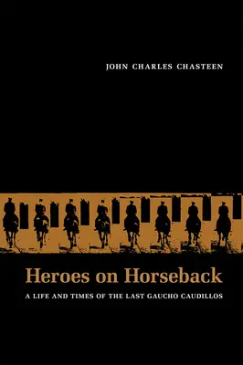 Héroes a Caballo: Vida y época de los últimos caudillos gauchos - Heroes on Horseback: A Life and Times of the Last Gaucho Caudillos