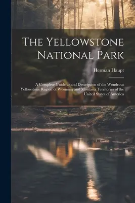 El Parque Nacional de Yellowstone: Una guía completa y una descripción de la maravillosa región de Yellowstone en los territorios de Wyoming y Montana de los Estados Unidos. - The Yellowstone National Park: A Complete Guide to and Description of the Wondrous Yellowstone Region of Wyoming and Montana Territories of the Unite