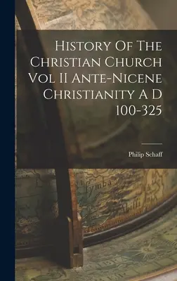 Historia de la Iglesia cristiana Vol. II Cristianismo ante-niceno 100-325 d.C. - History Of The Christian Church Vol II Ante-Nicene Christianity A D 100-325