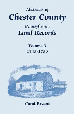 Resúmenes del Condado de Chester, Pennsylvania, Registros de Tierras, Volumen 3: 1745-1753 - Abstracts of Chester County, Pennsylvania, Land Records, Volume 3: 1745-1753