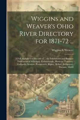 Directorio del río Ohio de Wiggins y Weaver para 1871-72 ...: Un registro alfabético completo de ... los habitantes y directorios comerciales de Wheeling, Par - Wiggins and Weaver's Ohio River Directory for 1871-72 ...: A Full Alphabetical Record of ... the Inhabitants and Business Directories of Wheeling, Par