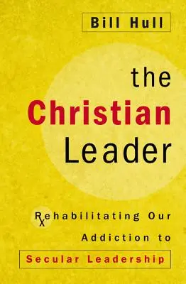 El líder cristiano: Rehabilitando Nuestra Adicción al Liderazgo Secular - The Christian Leader: Rehabilitating Our Addiction to Secular Leadership