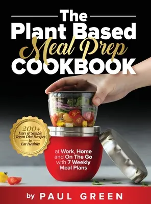 El libro de cocina Plant Based Meal Prep: Más de 200 recetas fáciles y sencillas de dieta vegana para comer sano en el trabajo, en casa y de viaje con 7 planes de comidas semanales - The Plant Based Meal Prep Cookbook: 200+ Easy & Simple Vegan Diet Recipes To Eat Healthy at Work, Home, and On The Go With 7 Weekly Meal Plans