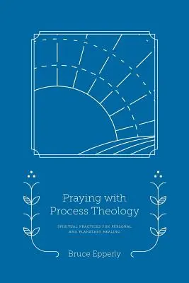 Orar con teología procesual: Prácticas espirituales para la sanación personal y planetaria - Praying with Process Theology: Spiritual Practices for Personal and Planetary Healing