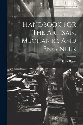 Manual para artesanos, mecánicos e ingenieros - Handbook For The Artisan, Mechanic, And Engineer