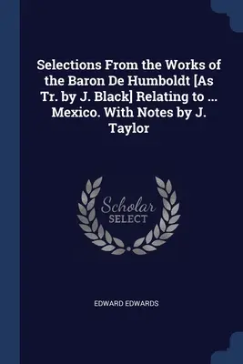 Selecciones de las obras del Barón de Humboldt [traducidas por J. Black] relativas a ... México. Con notas de J. Taylor - Selections From the Works of the Baron De Humboldt [As Tr. by J. Black] Relating to ... Mexico. With Notes by J. Taylor