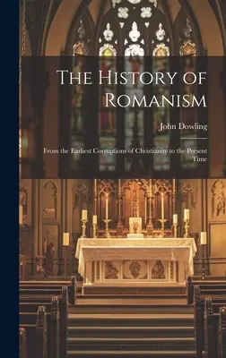 La historia del romanismo: Desde las primeras corrupciones del cristianismo hasta nuestros días - The History of Romanism: From the Earliest Corruptions of Christianity to the Present Time