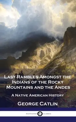 Últimos paseos entre los indios de las Montañas Rocosas y los Andes: Historia de los nativos americanos - Last Rambles Amongst the Indians of the Rocky Mountains and the Andes: A Native American History