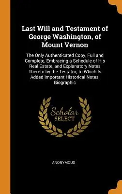Última Voluntad y Testamento de George Washington, de Mount Vernon: La única copia autenticada, completa, que incluye una lista de sus bienes inmuebles. - Last Will and Testament of George Washington, of Mount Vernon: The Only Authenticated Copy, Full and Complete, Embracing a Schedule of His Real Estate