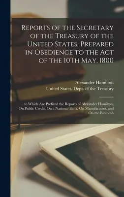 Informes del Secretario del Tesoro de los Estados Unidos, preparados en cumplimiento de la Ley del 10 de mayo de 1800: ... a los que se adjuntan los informes del Secretario del Tesoro de los Estados Unidos. - Reports of the Secretary of the Treasury of the United States, Prepared in Obedience to the Act of the 10Th May, 1800: ... to Which Are Prefixed the R