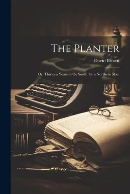 El plantador: Trece años en el Sur, por un norteño - The Planter: Or, Thirteen Years in the South, by a Northern Man