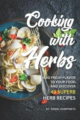 Cocinar con Hierbas: Añade Sabor Fresco a tus Alimentos y Descubre 40 Magníficas Recetas con Hierbas - Cooking with Herbs: Add Fresh Flavor to Your Food and Discover 40 Superb Herb Recipes