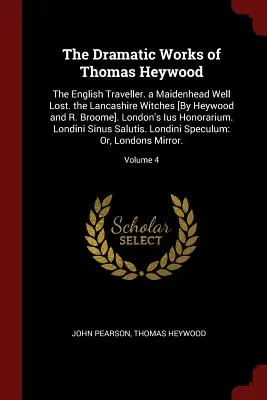 Las obras dramáticas de Thomas Heywood: The English Traveller. a Maidenhead Well Lost. the Lancashire Witches [Por Heywood y R. Broome]. London's Ius H - The Dramatic Works of Thomas Heywood: The English Traveller. a Maidenhead Well Lost. the Lancashire Witches [By Heywood and R. Broome]. London's Ius H
