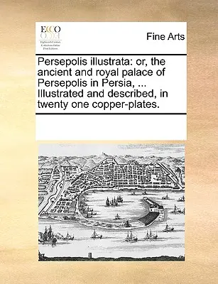Persépolis Illustrata: O, el antiguo y real palacio de Persépolis en Persia, ... Ilustrado y descrito en veintiún láminas de cobre. - Persepolis Illustrata: Or, the Ancient and Royal Palace of Persepolis in Persia, ... Illustrated and Described, in Twenty One Copper-Plates.