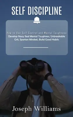 Autodisciplina: Cómo utilizar el autocontrol y la fortaleza mental (Desarrollar la fortaleza mental de los Navy Seal, Grit inquebrantable, Spartan Mindset, B - Self Discipline: How to Use Self Control and Mental Toughness (Develop Navy Seal Mental Toughness, Unbreakable Grit, Spartan Mindset, B