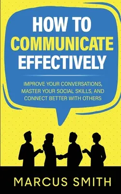 Cómo comunicarse eficazmente: Mejora tus conversaciones, domina tus habilidades sociales y conecta mejor con los demás - How to Communicate Effectively: Improve Your Conversations, Master Your Social Skills, And Connect Better With Others