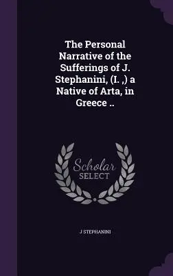 La narración personal de los sufrimientos de J. Stephanini, (I., ) natural de Arta, en Grecia ... - The Personal Narrative of the Sufferings of J. Stephanini, (I., ) a Native of Arta, in Greece ..