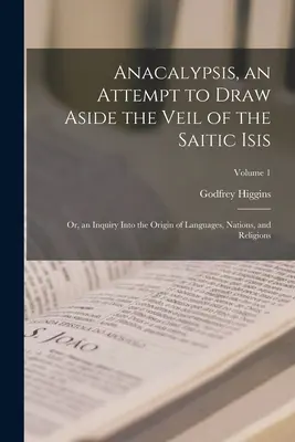 Anacalypsis, an Attempt to Draw Aside the Veil of the Saitic Isis; Or, an Inquiry Into the Origin of Languages, Nations, and Religions; Volumen 1 - Anacalypsis, an Attempt to Draw Aside the Veil of the Saitic Isis; Or, an Inquiry Into the Origin of Languages, Nations, and Religions; Volume 1