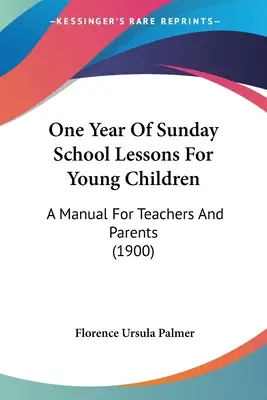 Un año de lecciones de escuela dominical para niños pequeños: Manual para maestros y padres (1900) - One Year Of Sunday School Lessons For Young Children: A Manual For Teachers And Parents (1900)
