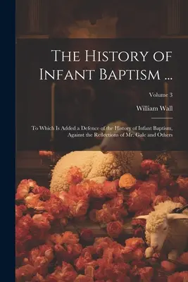 La historia del bautismo infantil ...: A la que se añade una defensa de la historia del bautismo infantil, contra las reflexiones del Sr. Gale y otros; Volum - The History of Infant Baptism ...: To Which Is Added a Defence of the History of Infant Baptism, Against the Reflections of Mr. Gale and Others; Volum