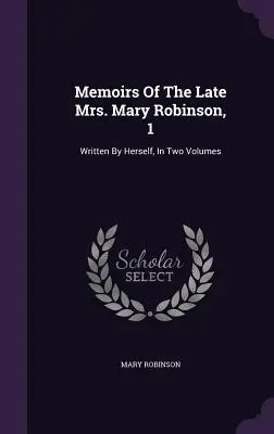 Memorias de la difunta Sra. Mary Robinson, 1: Escritas por ella misma, en dos volúmenes - Memoirs Of The Late Mrs. Mary Robinson, 1: Written By Herself, In Two Volumes