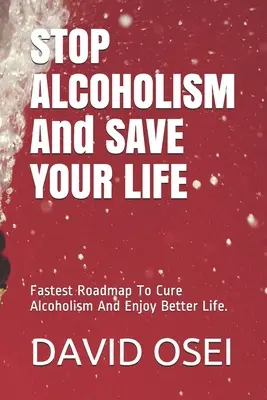 STOP ALCOHOLISM And SAVE YOUR LIFE: Fastest Roadmap To Cure Alcoholism And Enjoy Better Life.