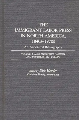 The Immigrant Labor Press in North America, 1840s-1970s: An Annotated Bibliography: Volume 2: Migrants from Eastern and Southeastern Europe