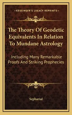 La Teoría De Los Equivalentes Geodésicos En Relación Con La Astrología Mundana: Incluyendo Muchas Pruebas Notables Y Profecías Sorprendentes - The Theory Of Geodetic Equivalents In Relation To Mundane Astrology: Including Many Remarkable Proofs And Striking Prophecies