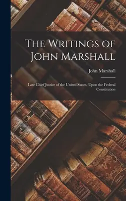 Escritos de John Marshall: Late Chief Justice of the United States, Upon the Federal Constitution - The Writings of John Marshall: Late Chief Justice of the United States, Upon the Federal Constitution