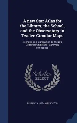Un nuevo Atlas Estelar para la Biblioteca, la Escuela y el Observatorio en Doce Mapas Circulares: Destinado a acompañar a 'Webb's Cellestial Objects for C - A new Star Atlas for the Library, the School, and the Observatory in Twelve Circular Maps: Intended as a Companion to 'Webb's Cellestial Objects for C