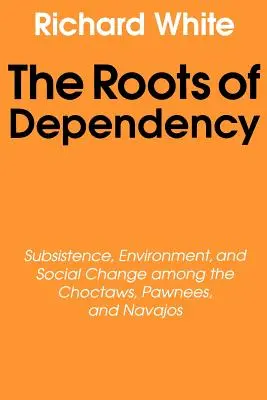 Las raíces de la dependencia: Subsistencia, medio ambiente y cambio social entre los choctaws, los pawnees y los navajos - The Roots of Dependency: Subsistance, Environment, and Social Change Among the Choctaws, Pawnees, and Navajos