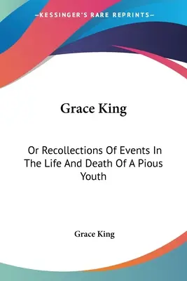 Grace King: Or Recollections Of Events In The Life And Death Of A Pious Youth: Con extractos de su diario (1840) - Grace King: Or Recollections Of Events In The Life And Death Of A Pious Youth: With Extracts From Her Diary (1840)