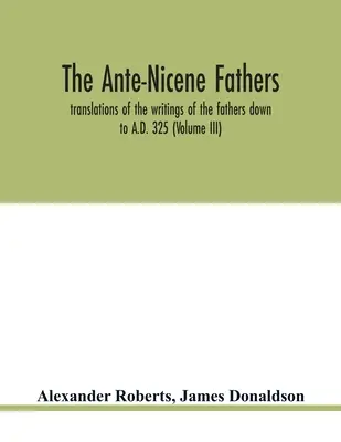 Los padres ante-nicenos. traducciones de los escritos de los padres hasta el 325 d.C. (Tomo III) - The Ante-Nicene fathers. translations of the writings of the fathers down to A.D. 325 (Volume III)