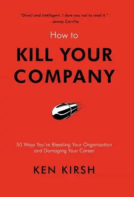 Cómo matar a su empresa: 50 maneras en las que está desangrando a su organización y dañando su carrera profesional - How to Kill Your Company: 50 Ways You're Bleeding Your Organization and Damaging Your Career