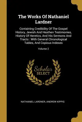 Las obras de Nathaniel Lardner: Contiene La credibilidad de la historia evangélica, Testimonios judíos y paganos, Historia de los herejes, y Sus sermones y - The Works Of Nathaniel Lardner: Containing Credibility Of The Gospel History, Jewish And Heathen Testimonies, History Of Heretics, And His Sermons And