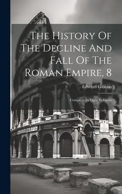 Historia de la decadencia y caída del Imperio Romano, 8: Completa en ocho volúmenes - The History Of The Decline And Fall Of The Roman Empire, 8: Complete In Eight Volumes