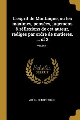 El espíritu de Montaigne, o las máximas, pensamientos, juicios y reflexiones de este autor, ordenados por materias. ... de 2; Volumen 1 - L'esprit de Montaigne, ou les maximes, penses, jugemens & rflexions de cet auteur, rdigs par ordre de matieres. ... of 2; Volume 1