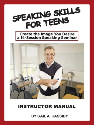 Speaking Skills for Teens Manual del Instructor: Cree la imagen que desea: un seminario de oratoria de 14 sesiones - Speaking Skills for Teens Instructor Manual: Create the Image You Desire a 14-Session Speaking Seminar