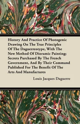 Historia y Práctica del Dibujo Fotogénico sobre los Verdaderos Principios del Daguerrotipo, con el Nuevo Método de la Pintura Diorámica: Secretos adquiridos por - History and Practice of Photogenic Drawing on the True Principles of the Daguerreotype, with the New Method of Dioramic Painting: Secrets Purchased by