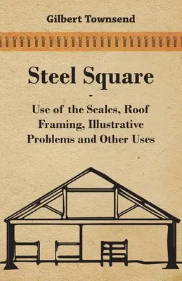 Escuadra de Acero - Uso de las Escalas, Enmarcado de Techos, Problemas Ilustrativos y Otros Usos - Steel Square - Use Of The Scales, Roof Framing, Illustrative Problems And Other Uses