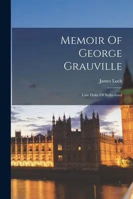 Memorias de George Grauville: Late Duke Of Sutherland - Memoir Of George Grauville: Late Duke Of Sutherland