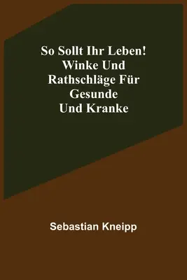 ¡So sollt ihr leben! Winke und Rathschlge fr Gesunde und Kranke - So sollt ihr leben! Winke und Rathschlge fr Gesunde und Kranke