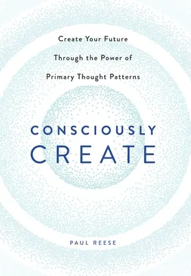 Crear conscientemente: Crea tu futuro a través del poder de los patrones primarios de pensamiento - Consciously Create: Create Your Future Through the Power of Primary Thought Patterns