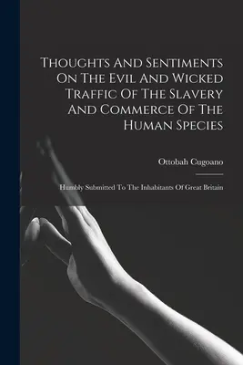 Pensamientos y sentimientos sobre el malvado y perverso tráfico de la esclavitud y el comercio de la especie humana: Humildemente Presentado A Los Habitantes De Gran - Thoughts And Sentiments On The Evil And Wicked Traffic Of The Slavery And Commerce Of The Human Species: Humbly Submitted To The Inhabitants Of Great