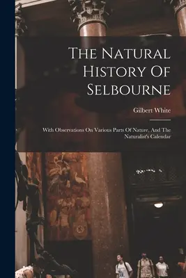 La historia natural de Selbourne: Con Observaciones Sobre Diversas Partes De La Naturaleza, Y El Calendario Del Naturalista - The Natural History Of Selbourne: With Observations On Various Parts Of Nature, And The Naturalist's Calendar