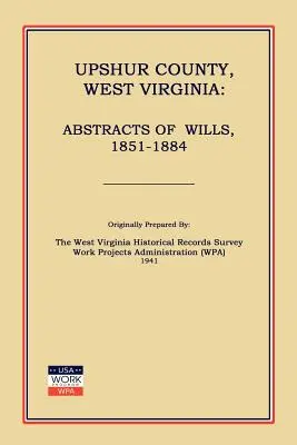 Upshur County West Virginia: Abstracts of Wills, 1851-1884 (Work Projects Administration (Wpa))