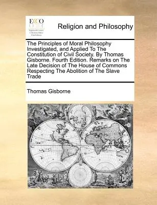 Los Principios de la Filosofía Moral Investigados y Aplicados a la Constitución de la Sociedad Civil. por Thomas Gisborne. Cuarta edición. Observaciones sobre el - The Principles of Moral Philosophy Investigated, and Applied to the Constitution of Civil Society. by Thomas Gisborne. Fourth Edition. Remarks on the