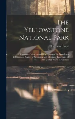 El Parque Nacional de Yellowstone: A Complete Guide to and Description of the Wondrous Yellowstone Region of Wyoming and Montana Territories of the Unite (Guía completa y descripción de la maravillosa región de Yellowstone en los territorios de Wyoming y Montana de los Estados Unidos) - The Yellowstone National Park: A Complete Guide to and Description of the Wondrous Yellowstone Region of Wyoming and Montana Territories of the Unite